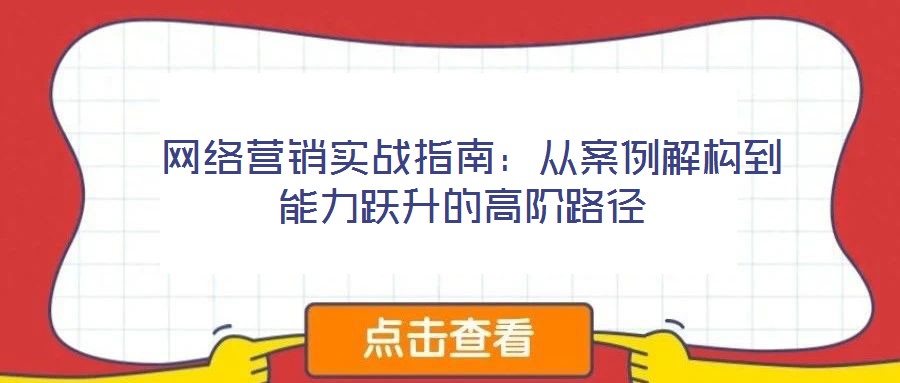  網絡營銷實戰指南：從案例解構到能力躍升的高階路徑
