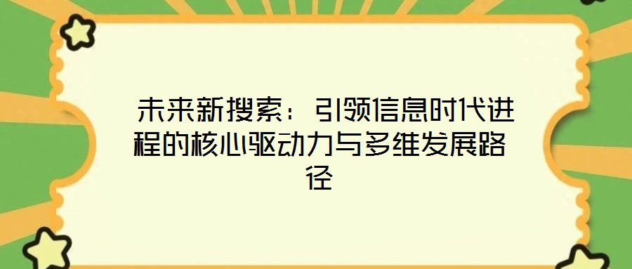 未來(lái)新搜索:引領(lǐng)信息時(shí)代進(jìn)程的核心驅(qū)動(dòng)力與多維發(fā)展路徑