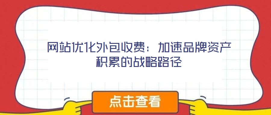 網(wǎng)站優(yōu)化外包收費(fèi)：加速品牌資產(chǎn)積累的戰(zhàn)略路徑