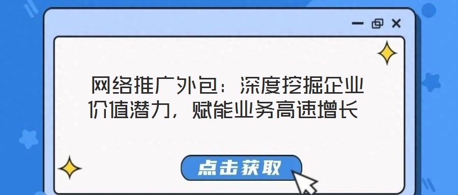 網絡推廣外包:深度挖掘企業價值潛力,賦能業務高速增長