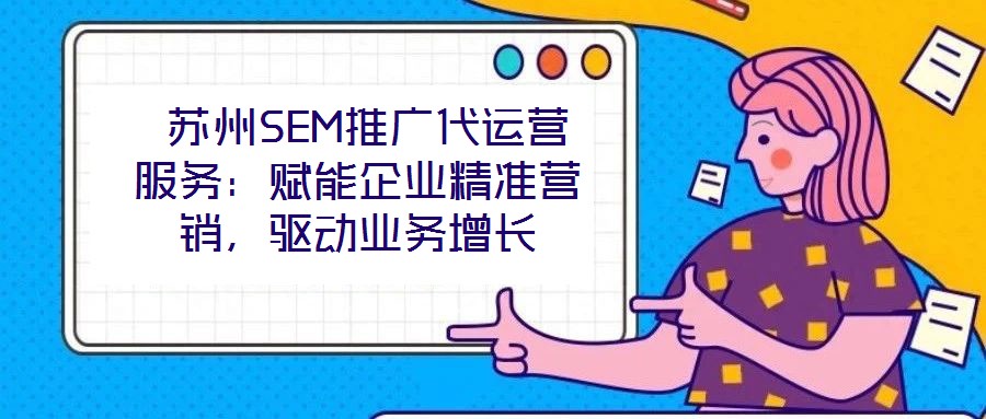  蘇州SEM推廣代運營服務：賦能企業精準營銷，驅動業務增長