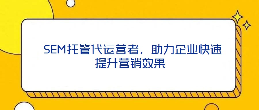 SEM托管代運營者，助力企業快速提升營銷效果