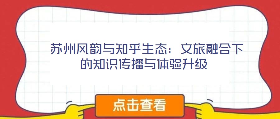 蘇州風韻與知乎生態:文旅融合下的知識傳播與體驗升級