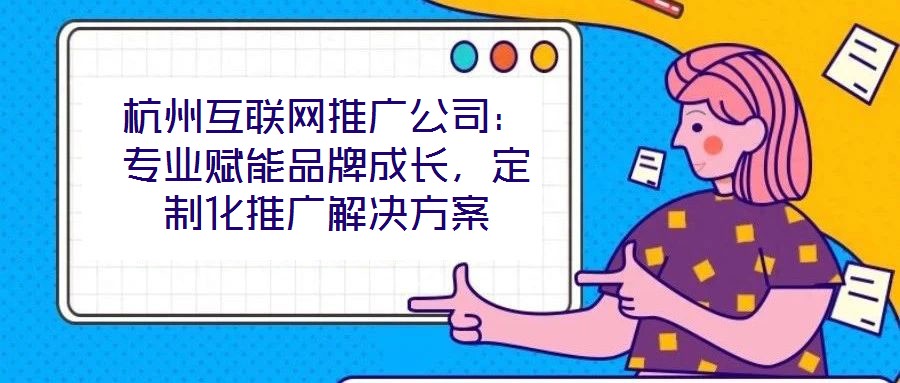 杭州互聯網推廣公司:專業賦能品牌成長,定制化推廣解決方案