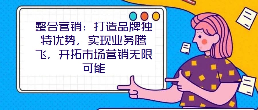 整合營銷:打造品牌獨特優勢,實現業務騰飛,開拓市場營銷無限可能