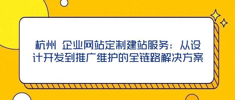 杭州 企業網站定制建站服務：從設計開發到推廣維護的全鏈路解決方案