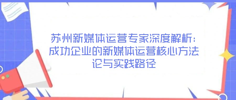  蘇州新媒體運營專家深度解析：成功企業的新媒體運營核心方法論與實踐路徑