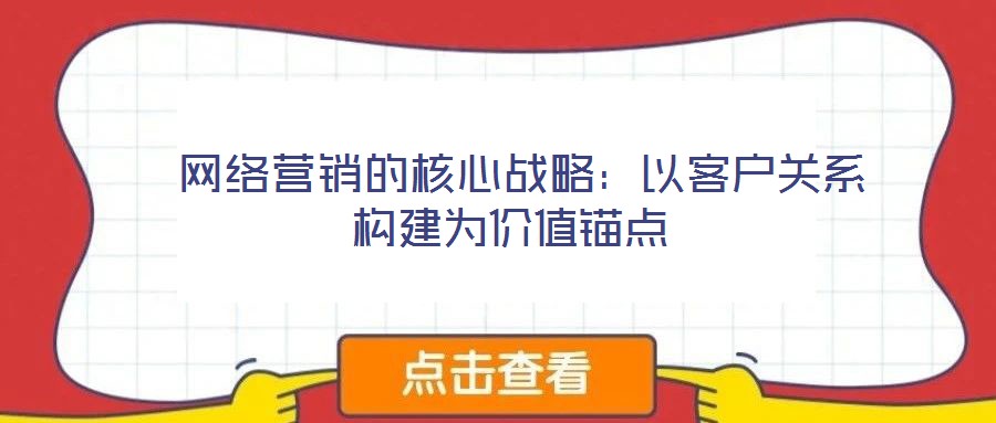 網絡營銷的核心戰略:以客戶關系構建為價值錨點