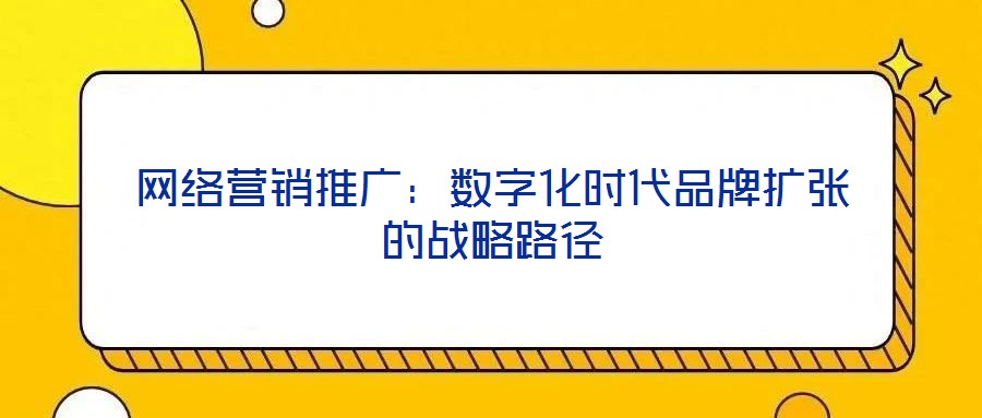 網絡營銷推廣：數字化時代品牌擴張的戰略路徑