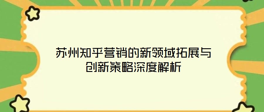蘇州知乎營銷的新領域拓展與創新策略深度解析