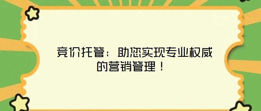  競價托管：助您實現(xiàn)專業(yè)權(quán)威的營銷管理！