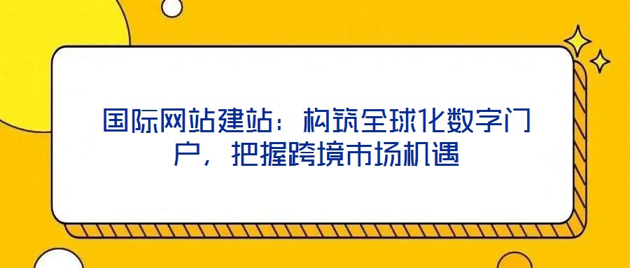國際網站建站:構筑全球化數字門戶,把握跨境市場機遇