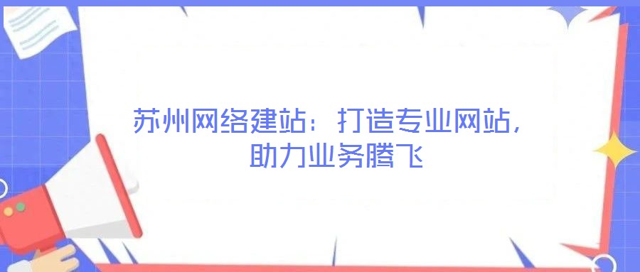 蘇州網絡建站：打造專業網站，助力業務騰飛