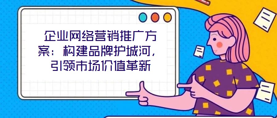 企業(yè)網(wǎng)絡(luò)營銷推廣方案：構(gòu)建品牌護(hù)城河，引領(lǐng)市場價(jià)值革新