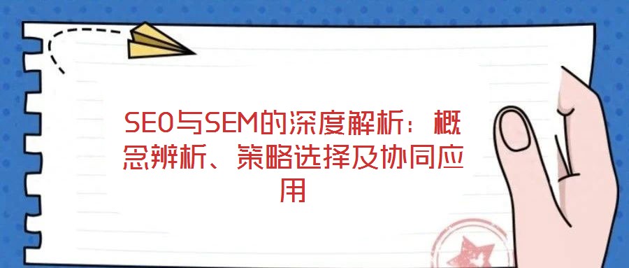SEO與SEM的深度解析:概念辨析、策略選擇及協(xié)同應(yīng)用