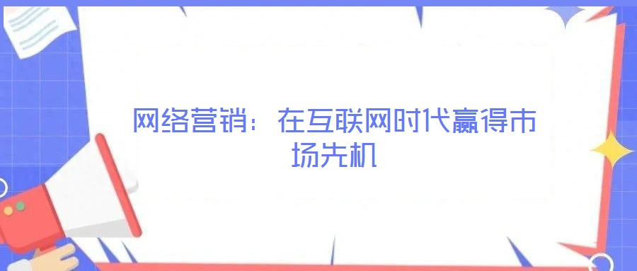 網(wǎng)絡(luò)營銷:在互聯(lián)網(wǎng)時代贏得市場先機