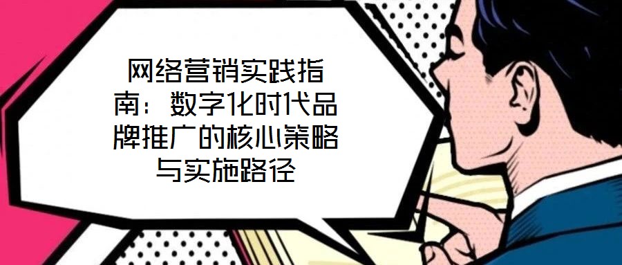 網(wǎng)絡營銷實踐指南:數(shù)字化時代品牌推廣的核心策略與實施路徑