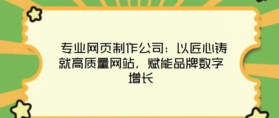 專業網頁制作公司:以匠心鑄就高質量網站,賦能品牌數字增長