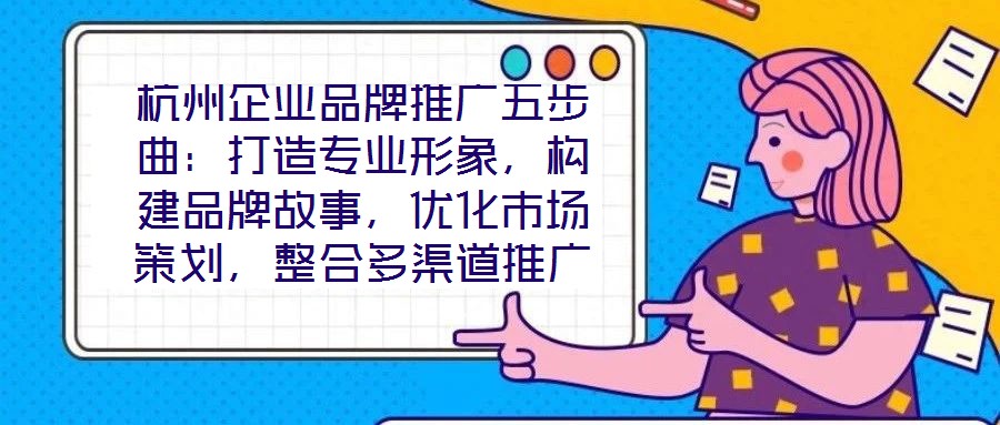 杭州企業(yè)品牌推廣五步曲:打造專業(yè)形象,構建品牌故事,優(yōu)化市場策劃,整合多渠道推廣,實現品牌增長