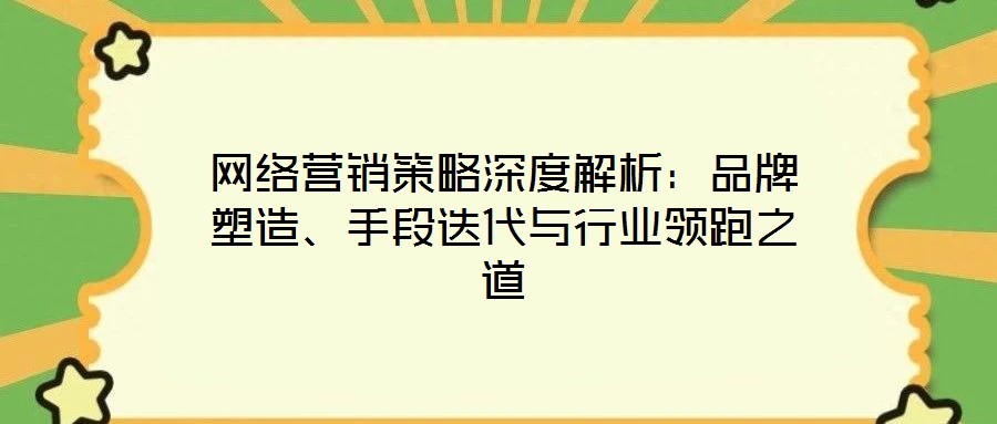 網絡營銷策略深度解析:品牌塑造、手段迭代與行業領跑之道