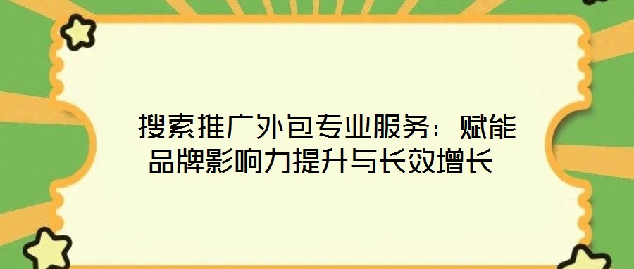  搜索推廣外包專業服務：賦能品牌影響力提升與長效增長
