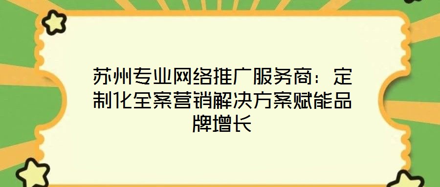 蘇州專業網絡推廣服務商:定制化全案營銷解決方案賦能品牌增長