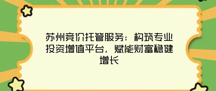 蘇州競價托管服務：構筑專業(yè)投資增值平臺，賦能財富穩(wěn)健增長