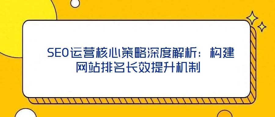 SEO運營核心策略深度解析:構(gòu)建網(wǎng)站排名長效提升機制