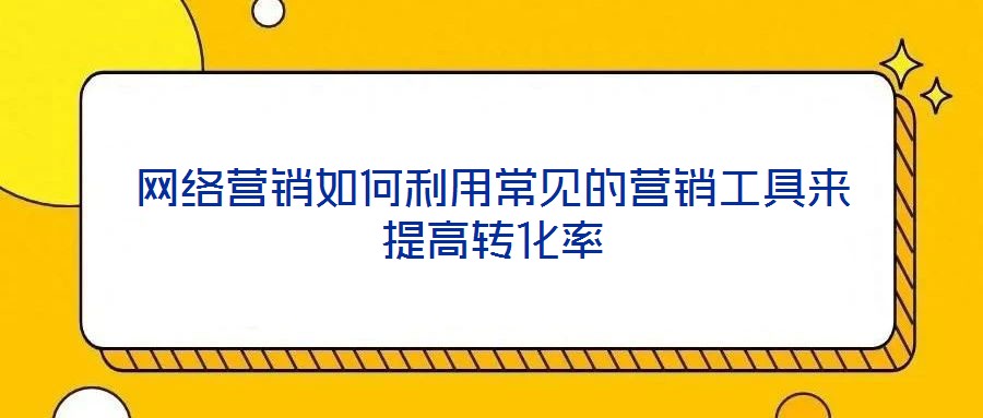 網(wǎng)絡(luò)營銷如何利用常見的營銷工具來提高轉(zhuǎn)化率