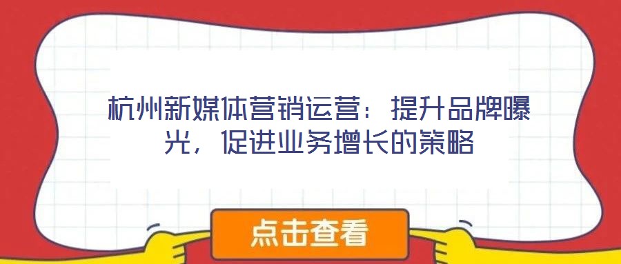 杭州新媒體營銷運(yùn)營:提升品牌曝光,促進(jìn)業(yè)務(wù)增長的策略