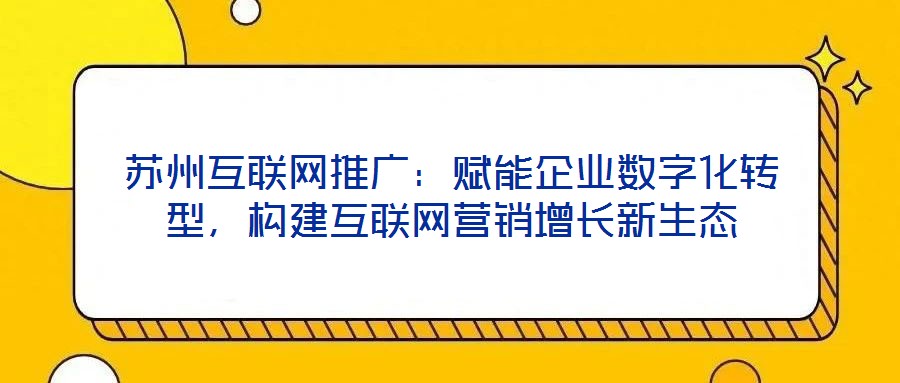 蘇州互聯網推廣:賦能企業數字化轉型,構建互聯網營銷增長新生態