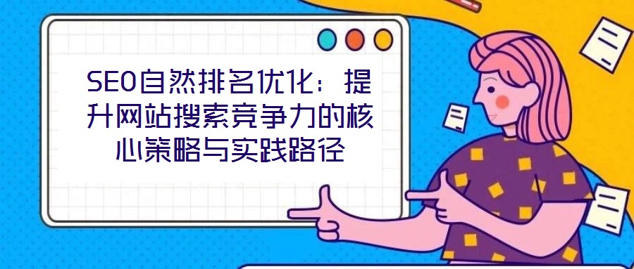 SEO自然排名優化:提升網站搜索競爭力的核心策略與實踐路徑