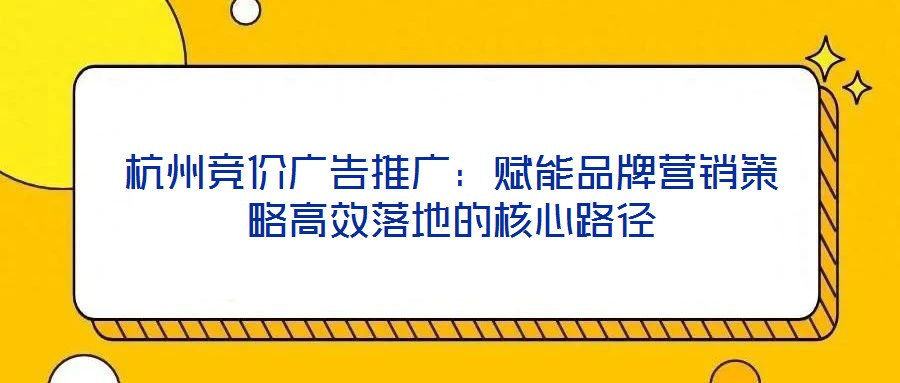 杭州競(jìng)價(jià)廣告推廣:賦能品牌營(yíng)銷策略高效落地的核心路徑