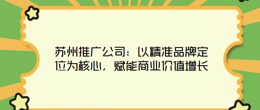 蘇州推廣公司:以精準品牌定位為核心,賦能商業價值增長