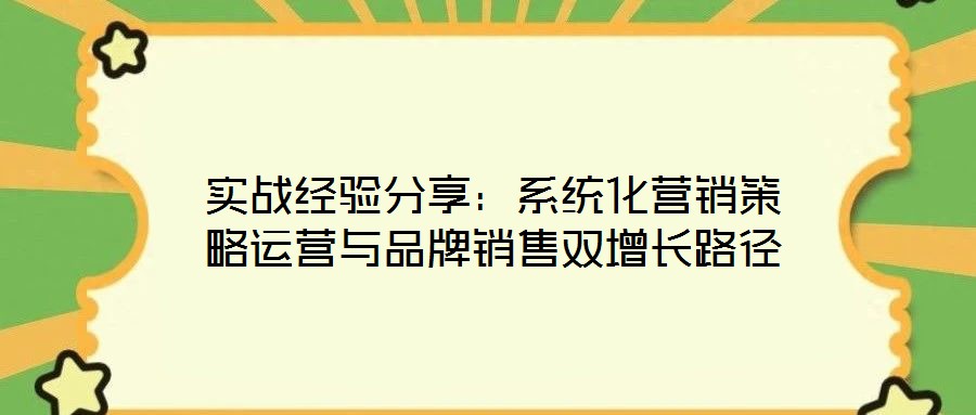 實戰經驗分享:系統化營銷策略運營與品牌銷售雙增長路徑