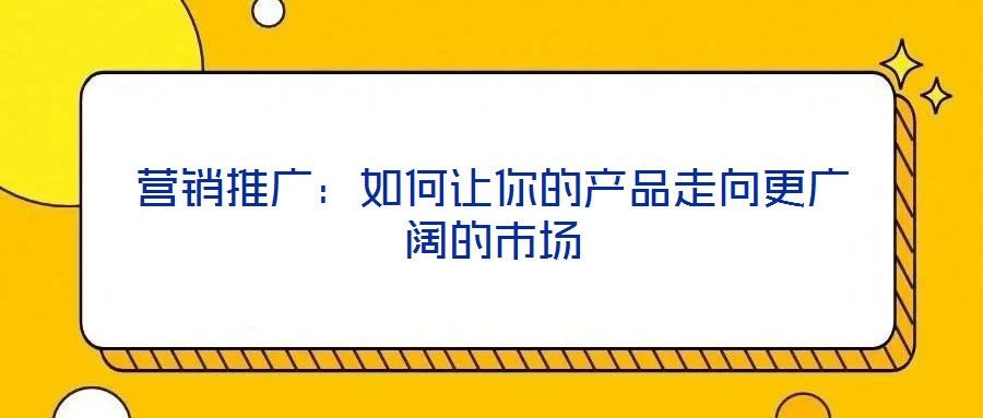 營銷推廣：如何讓你的產(chǎn)品走向更廣闊的市場