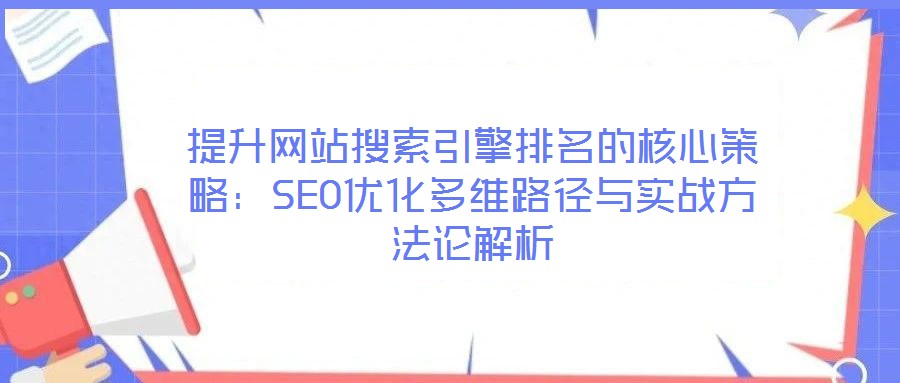提升網(wǎng)站搜索引擎排名的核心策略:SEO優(yōu)化多維路徑與實(shí)戰(zhàn)方法論解析