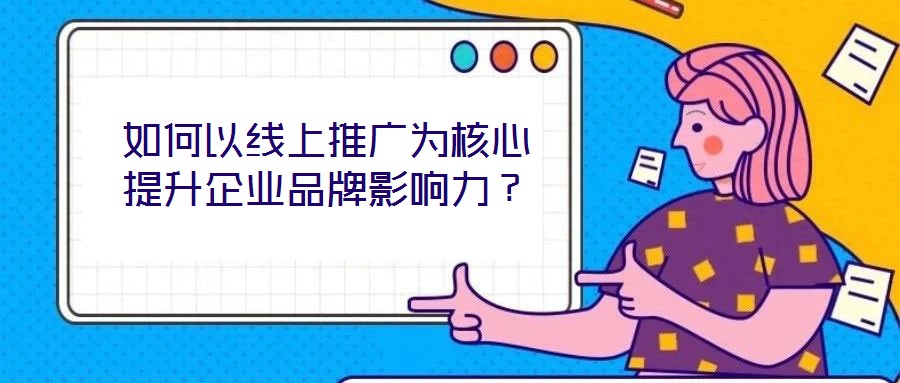 如何以線上推廣為核心提升企業(yè)品牌影響力?