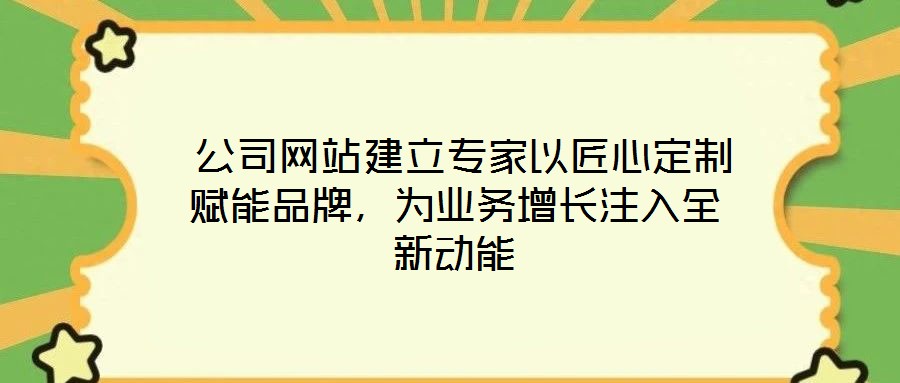  公司網站建立專家以匠心定制賦能品牌，為業務增長注入全新動能