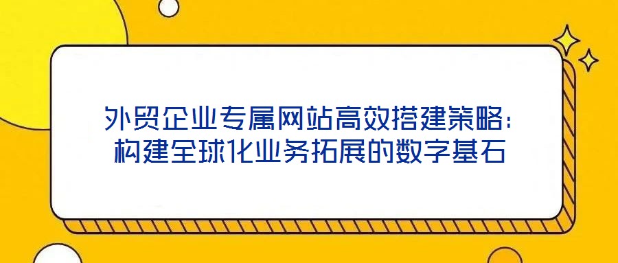 外貿(mào)企業(yè)專屬網(wǎng)站高效搭建策略:構(gòu)建全球化業(yè)務(wù)拓展的數(shù)字基石
