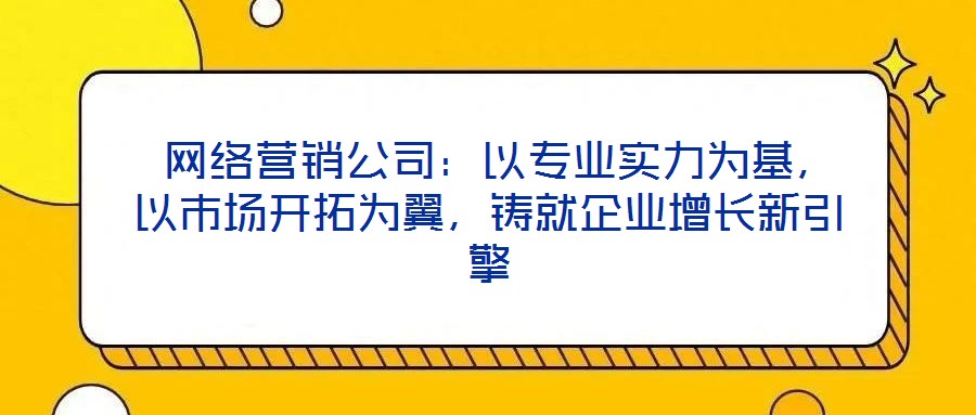 網絡營銷公司:以專業實力為基,以市場開拓為翼,鑄就企業增長新引擎