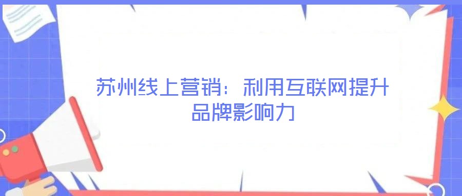 蘇州線上營銷:利用互聯(lián)網(wǎng)提升品牌影響力