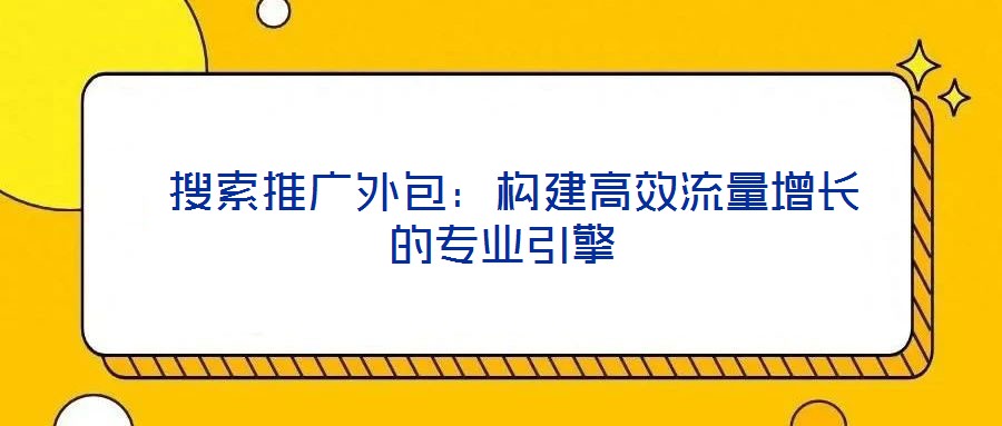 搜索推廣外包:構建高效流量增長的專業引擎