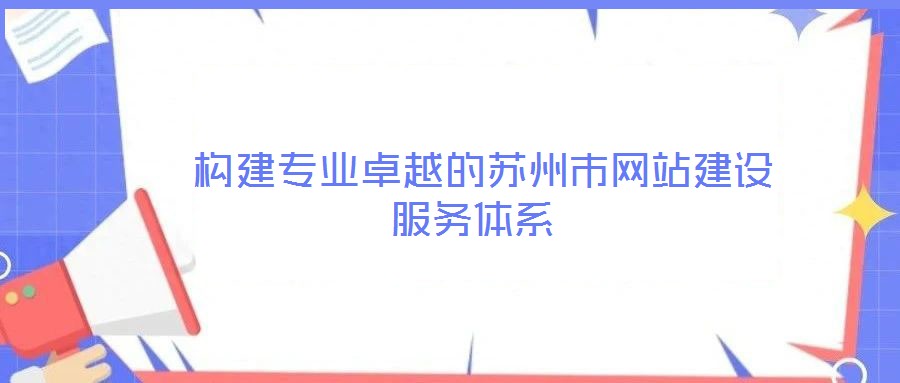 構建專業卓越的蘇州市網站建設服務體系