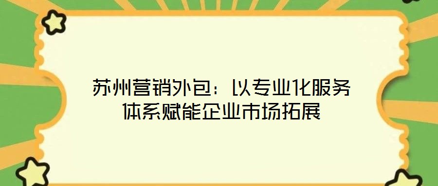 蘇州營銷外包:以專業(yè)化服務(wù)體系賦能企業(yè)市場拓展