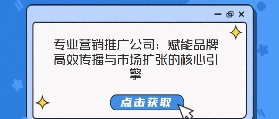 專業(yè)營銷推廣公司:賦能品牌高效傳播與市場擴張的核心引擎
