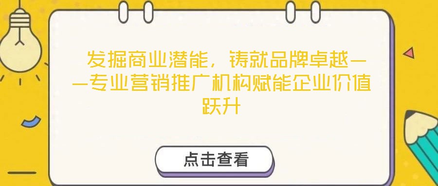 發掘商業潛能,鑄就品牌卓越——專業營銷推廣機構賦能企業價值躍升