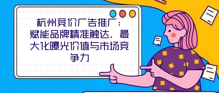 杭州競價廣告推廣:賦能品牌精準觸達,最大化曝光價值與市場競爭力