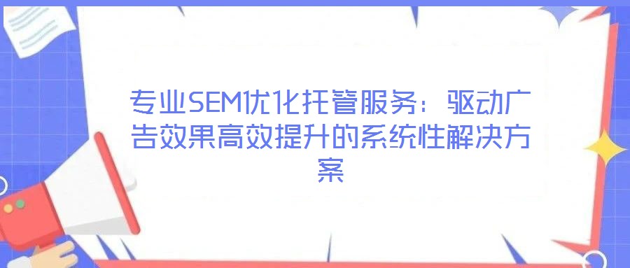 專業(yè)SEM優(yōu)化托管服務:驅動廣告效果高效提升的系統(tǒng)性解決方案