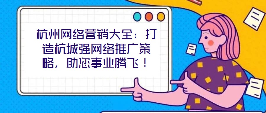 杭州網絡營銷大全:打造杭城強網絡推廣策略,助您事業騰飛!